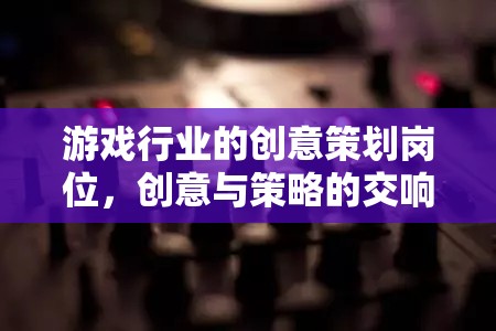 創(chuàng)意與策略的交響，游戲行業(yè)中的創(chuàng)意策劃崗位