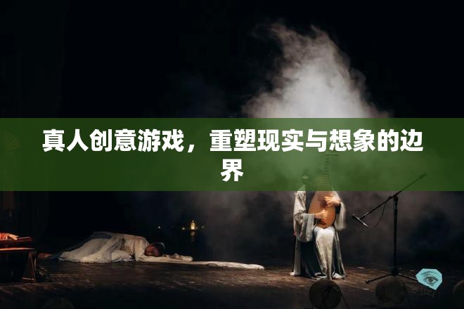 重塑現(xiàn)實(shí)與想象的邊界，探索真人創(chuàng)意游戲的無限可能