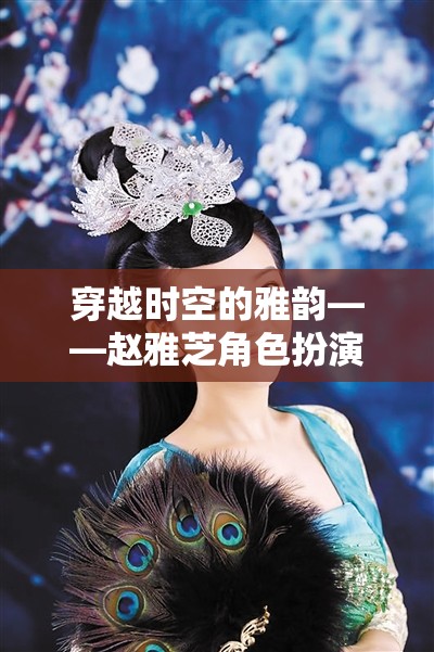穿越時空的雅韻，趙雅芝角色扮演游戲，重溫經(jīng)典之美