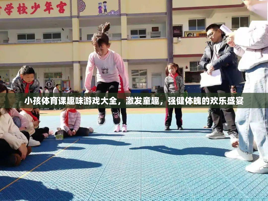 童趣飛揚(yáng)，小孩體育課趣味游戲大全，打造強(qiáng)健體魄的歡樂(lè)盛宴