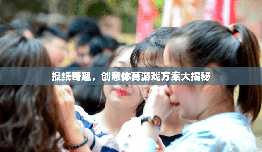 創(chuàng)意體育游戲方案大揭秘，解鎖報紙奇趣新玩法