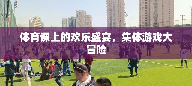 體育課堂上的歡樂盛宴，集體游戲大冒險