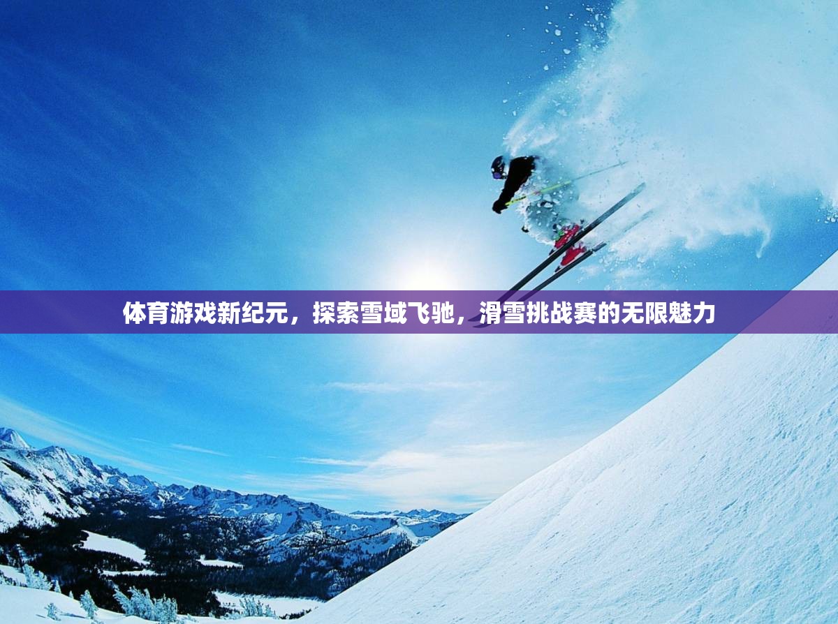 雪域飛馳，探索滑雪挑戰(zhàn)賽的無限魅力，開啟體育游戲新紀(jì)元