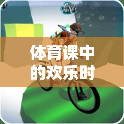 體育課中的歡樂時光，常見游戲大揭秘