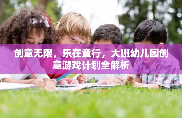 創(chuàng)意無限，樂在童行，大班幼兒園創(chuàng)意游戲計劃深度解析