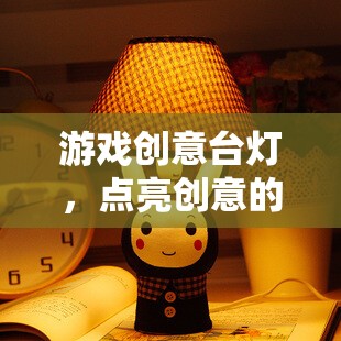 點(diǎn)亮創(chuàng)意的奇妙之旅，游戲創(chuàng)意臺(tái)燈