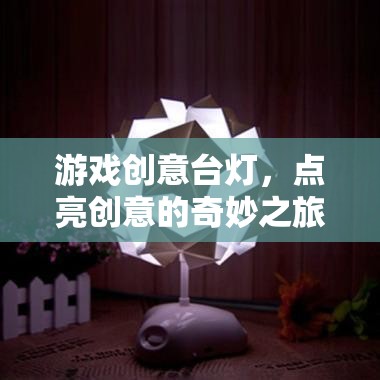 點(diǎn)亮創(chuàng)意的奇妙之旅，游戲創(chuàng)意臺(tái)燈