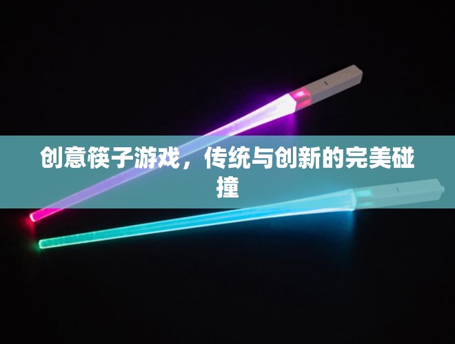 傳統(tǒng)與創(chuàng)新的完美碰撞，創(chuàng)意筷子游戲的魅力