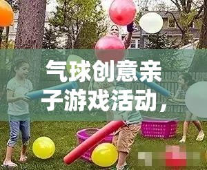 歡樂與創(chuàng)意的完美碰撞，氣球創(chuàng)意親子游戲活動(dòng)