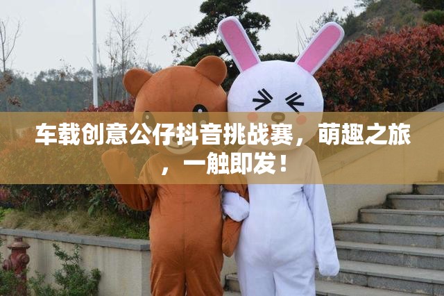 車(chē)載創(chuàng)意公仔抖音挑戰(zhàn)賽，萌趣之旅，一觸即發(fā)！