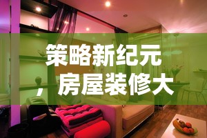 策略新紀(jì)元，房屋裝修大師——打造你的夢(mèng)幻家園