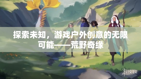 荒野奇緣，解鎖戶外游戲創(chuàng)意的無限可能