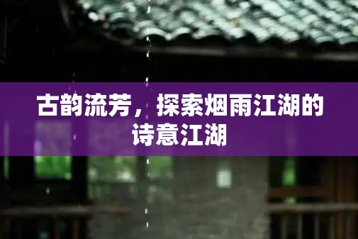 古韻煙雨江湖，探尋詩意江湖的詩意之旅