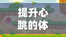 心跳加速的體育課游戲，挑戰(zhàn)與樂(lè)趣并存的冒險(xiǎn)之旅