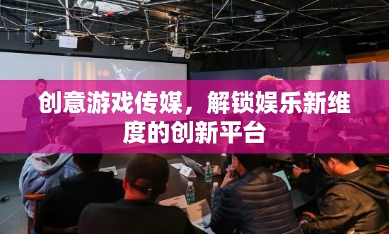 創(chuàng)意游戲傳媒，解鎖娛樂新維度的創(chuàng)新平臺