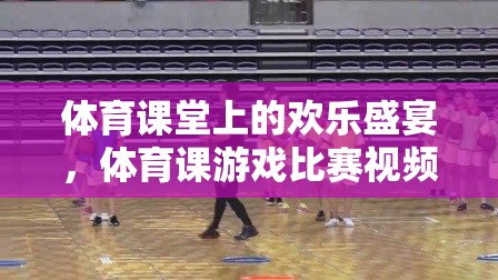 體育課堂上的歡樂盛宴，精彩游戲比賽視頻集錦  第2張