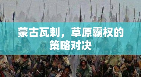 瓦剌草原霸權(quán)，蒙古的策略對(duì)決與歷史影響