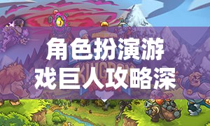 巨人角色扮演游戲深度攻略，開啟你的奇幻探險之旅