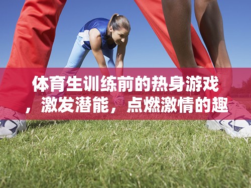 點(diǎn)燃激情，激發(fā)潛能，體育生訓(xùn)練前的趣味熱身游戲