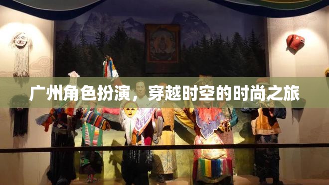 穿越時(shí)空的時(shí)尚之旅，廣州角色扮演的獨(dú)特魅力