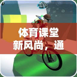 游戲情景視頻教學(xué)，體育課堂新風(fēng)尚，激發(fā)運(yùn)動(dòng)樂(lè)趣