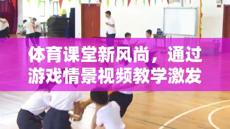 游戲情景視頻教學(xué)，體育課堂新風(fēng)尚，激發(fā)運(yùn)動(dòng)樂(lè)趣