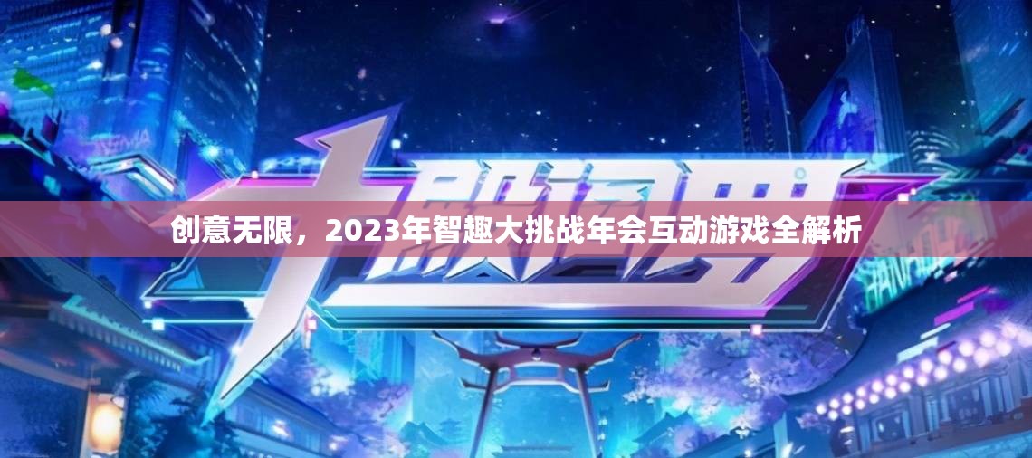 2023年智趣大挑戰(zhàn)年會(huì)，創(chuàng)意無限互動(dòng)游戲全解析