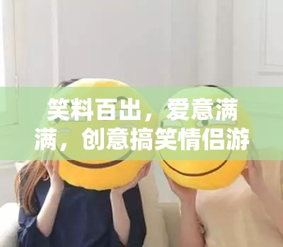 笑料與愛意交織，創(chuàng)意搞笑情侶游戲大放送