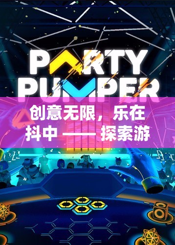 創(chuàng)意無限，樂在抖中，解鎖游戲創(chuàng)意抖音的奇妙之旅