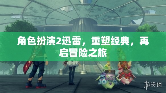 迅雷角色扮演2，重塑經(jīng)典，再啟冒險(xiǎn)之旅