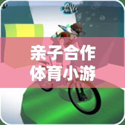 親子合作體育小游戲的魅力，構(gòu)建溫馨家庭時光的教案指南