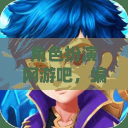 編織奇幻之旅，角色扮演網(wǎng)游的奇妙世界