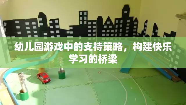 幼兒園游戲中的支持策略，搭建快樂學(xué)習(xí)的橋梁