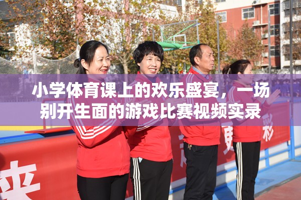 小學(xué)體育課堂，歡樂(lè)盛宴中的別樣游戲比賽實(shí)錄