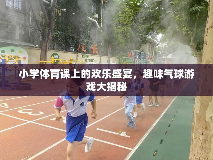小學(xué)體育課堂上的歡樂盛宴，趣味氣球游戲大揭秘