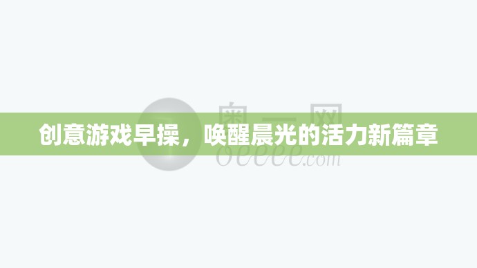 晨光活力新篇章，創(chuàng)意游戲早操喚醒你的每一天