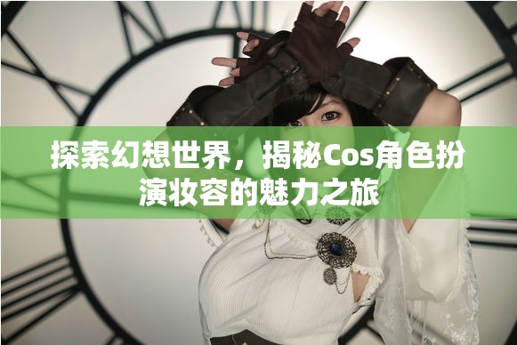 探索幻想世界，揭秘Cos角色扮演妝容的魅力之旅