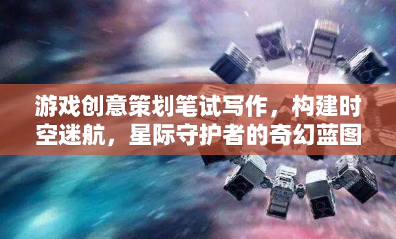構(gòu)建時空迷航，星際守護者的奇幻藍圖——游戲創(chuàng)意策劃筆試寫作