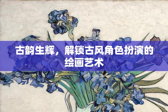 古韻生輝，解鎖古風(fēng)角色扮演的繪畫藝術(shù)