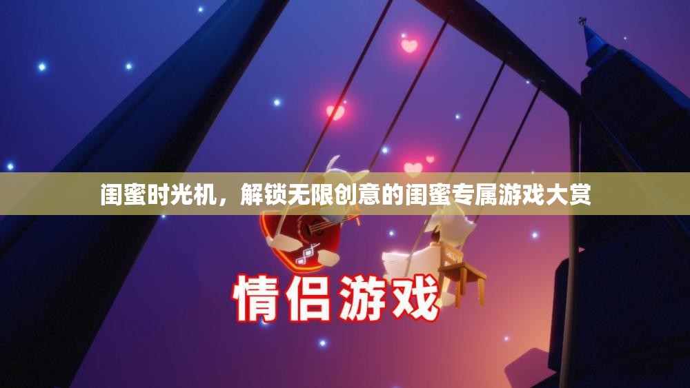 閨蜜時(shí)光機(jī)，解鎖無(wú)限創(chuàng)意的閨蜜專屬游戲大賞