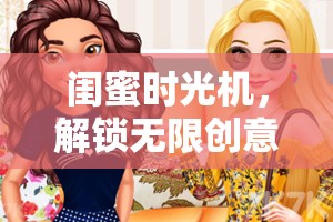 閨蜜時光機，解鎖無限創(chuàng)意的閨蜜大冒險游戲