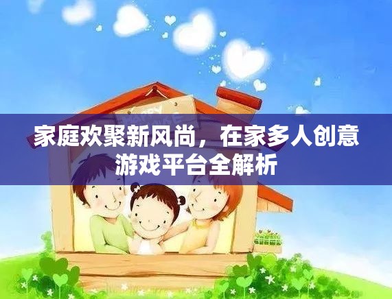 家庭歡聚新風(fēng)尚，在家多人創(chuàng)意游戲平臺全解析