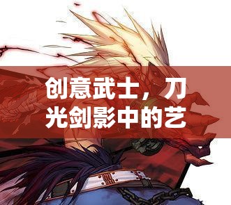 刀光劍影中的創(chuàng)意武士，藝術(shù)與策略的交融