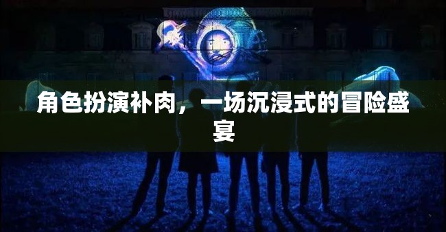 沉浸式冒險(xiǎn)盛宴，角色扮演補(bǔ)肉之旅