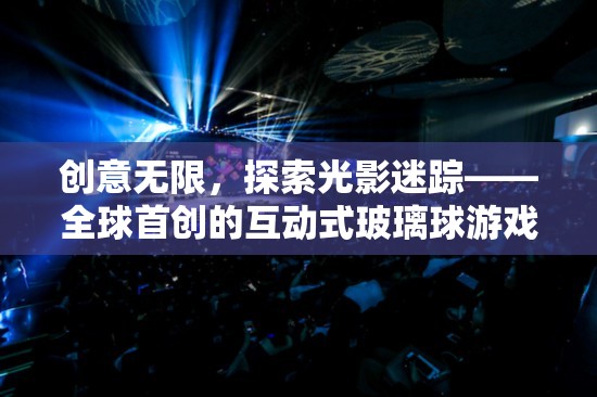 創(chuàng)意無限，探索光影迷蹤——全球首創(chuàng)的互動式玻璃球游戲
