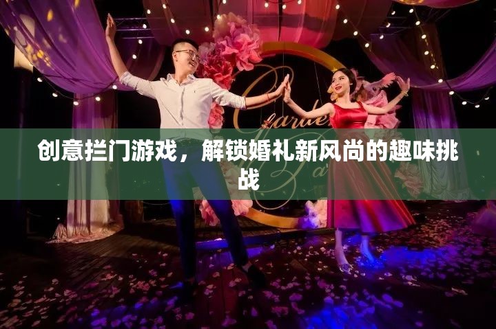 解鎖婚禮新風(fēng)尚，創(chuàng)意攔門游戲打造趣味挑戰(zhàn)