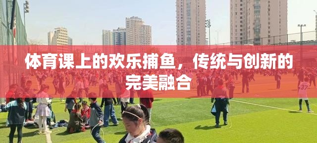傳統(tǒng)與創(chuàng)新的碰撞，體育課上的歡樂捕魚活動