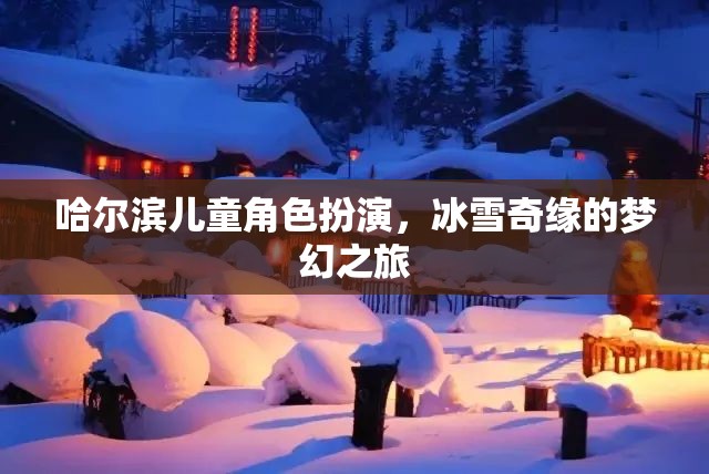哈爾濱兒童冰雪奇緣，角色扮演的夢幻之旅