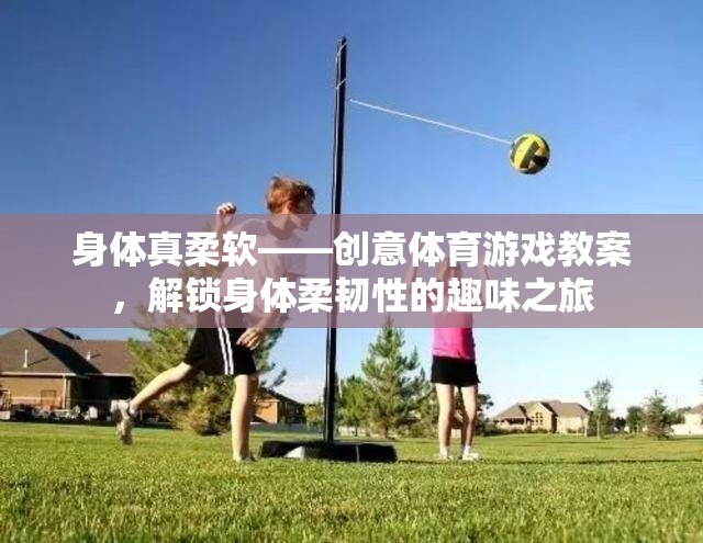 解鎖身體柔韌性的創(chuàng)意體育游戲，一場趣味與挑戰(zhàn)并存的柔軟之旅