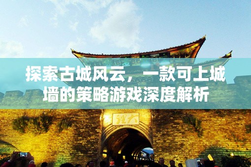 探索古城風(fēng)云，一款可上城墻的策略游戲深度解析